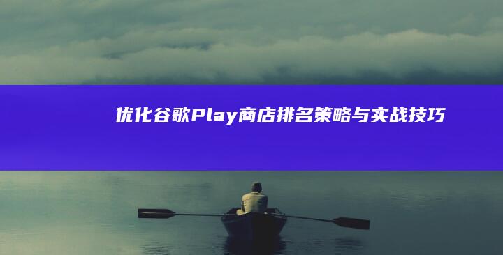 优化谷歌Play商店排名：策略与实战技巧