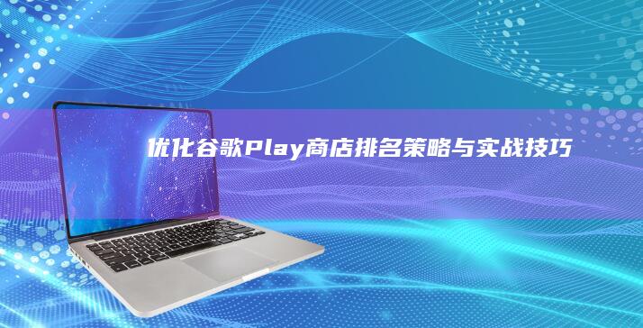 优化谷歌Play商店排名：策略与实战技巧